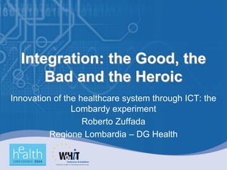 Integration: the Good, the
      Bad and the Heroic
Innovation of the healthcare system through ICT: the
                Lombardy experiment
                   Roberto Zuffada
          Regione Lombardia – DG Health
 