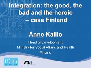 Integration: the good, the
    bad and the heroic
      – case Finland

         Anne Kallio
          Head of Development
  Ministry for Social Affairs and Health
                 Finland
 