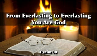 Psalm 90
From Everlasting to Everlasting
You Are God
 