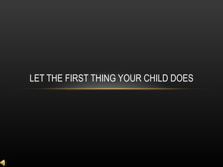 LET THE FIRST THING YOUR CHILD DOES 
