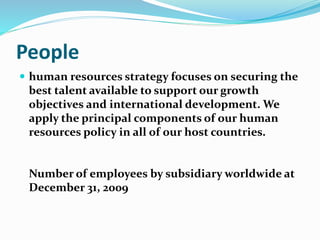 People
 human resources strategy focuses on securing the
best talent available to support our growth
objectives and international development. We
apply the principal components of our human
resources policy in all of our host countries.
Number of employees by subsidiary worldwide at
December 31, 2009
 