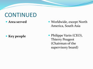 CONTINUED
 Area served
 Key people
 Worldwide, except North
America, South Asia
 Philippe Varin (CEO),
Thierry Peugeot
(Chairman of the
supervisory board)
 