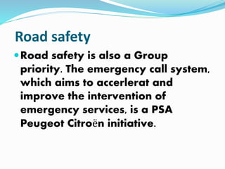 Road safety
Road safety is also a Group
priority. The emergency call system,
which aims to accerlerat and
improve the intervention of
emergency services, is a PSA
Peugeot Citroën initiative.
 