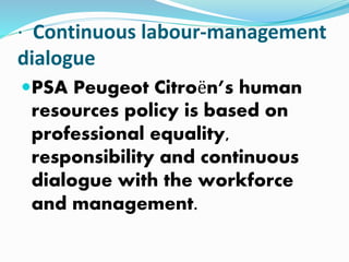 · Continuous labour-management
dialogue
PSA Peugeot Citroën’s human
resources policy is based on
professional equality,
responsibility and continuous
dialogue with the workforce
and management.
 