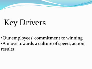 Key Drivers
•Our employees’ commitment to winning
•A move towards a culture of speed, action,
results
 