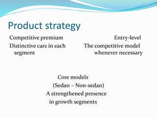 Product strategy
Competitive premium Entry-level
Distinctive cars in each The competitive model
segment whenever necessary
Core models
(Sedan – Non-sedan)
A strengthened presence
in growth segments
 