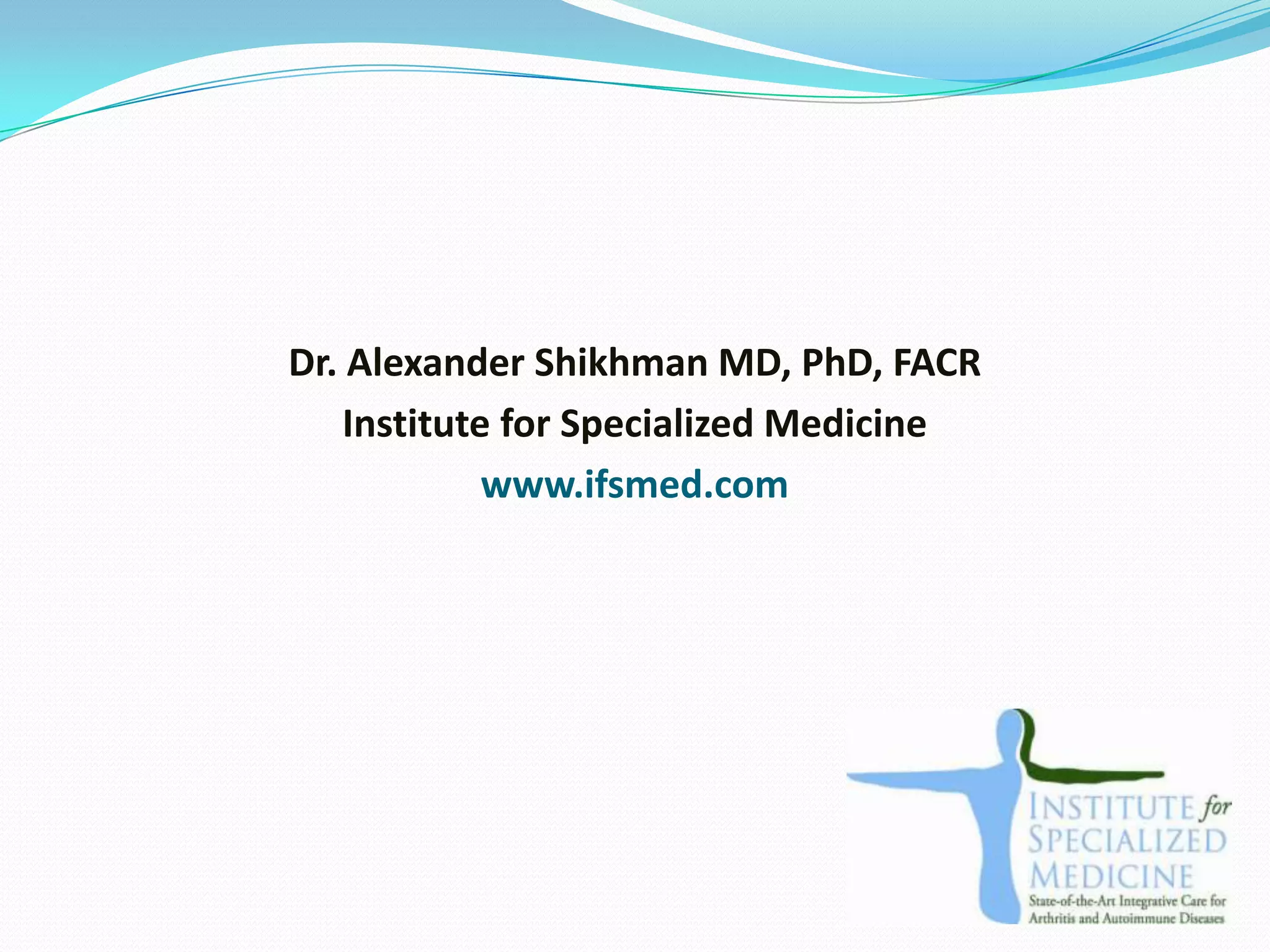 Dr. Alexander Shikhman MD, PhD, FACR
    Institute for Specialized Medicine
             www.ifsmed.com
 