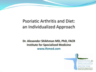 Psoriatic Arthritis and Diet:
an Individualized Approach

Dr. Alexander Shikhman MD, PhD, FACR
    Institute for Specialized Medicine
             www.ifsmed.com
 