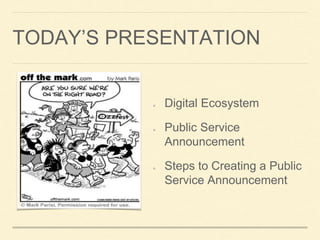 TODAY’S PRESENTATION 
Digital Ecosystem 
Public Service 
Announcement 
Steps to Creating a Public 
Service Announcement 
 