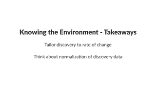 Knowing'the'Environment'/'Takeaways 
Tailor'discovery'to'rate'of'change 
Think&about&normaliza0on&of&discovery&data 
 