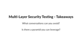 Mul$%Layer+Security+Tes$ng+%+Takeaways 
What%conversa-ons%can%you%avoid? 
Is#there#a#pyramid#you#can#leverage? 
 