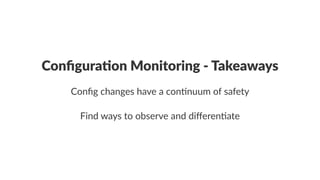Configura)on*Monitoring*.*Takeaways 
Config&changes&have&a&con-nuum&of&safety 
Find%ways%to%observe%and%differen1ate 
 