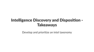 Intelligence)Discovery)and)Disposi3on)4) 
Takeaways 
Develop'and'priori-ze'an'intel'taxonomy 
 