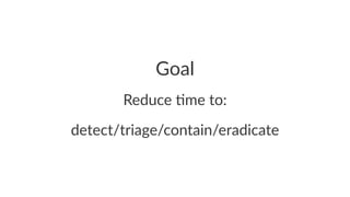 Goal 
Reduce&'me&to: 
detect/triage/contain/eradicate 
 