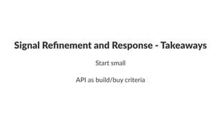 Signal'Refinement'and'Response'1'Takeaways 
Start%small 
API$as$build/buy$criteria 
 