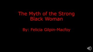 The Myth of the Strong
Black Woman
By: Felicia Gilpin-Macfoy
 