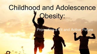 Childhood and Adolescence
Obesity:
Promoting a Fit and Active Future
 