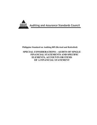 Philippine Standard on Auditing 805 (Revised and Redrafted)
SPECIAL CONSIDERATIONS—AUDITS OF SINGLE
FINANCIAL STATEMENTS AND SPECIFIC
ELEMENTS, ACCOUNTS OR ITEMS
OF A FINANCIAL STATEMENT
Auditing and Assurance Standards Council
 