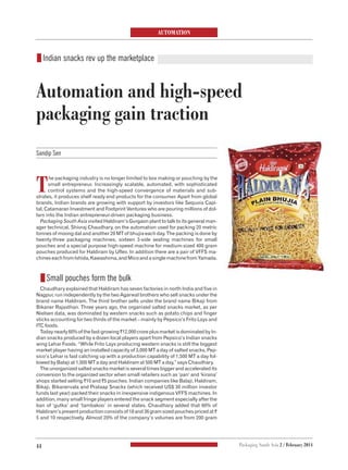 AUTOMATION
44 Packaging South Asia 2 / February 2014
Sandip Sen
T
he packaging industry is no longer limited to box making or pouching by the
small entrepreneur. Increasingly scalable, automated, with sophisticated
control systems and the high-speed convergence of materials and sub-
strates, it produces shelf ready end products for the consumer. Apart from global
brands, Indian brands are growing with support by investors like Sequoia Capi-
tal, Catamaran Investment and Footprint Ventures who are pouring millions of dol-
lars into the Indian entrepreneur-driven packaging business.
Packaging South Asia visited Haldiram’s Gurgaon plant to talk to its general man-
ager technical, Shivraj Chaudhary, on the automation used for packing 20 metric
tonnes of moong dal and another 20 MT of bhujia each day. The packing is done by
twenty-three packaging machines, sixteen 3-side sealing machines for small
pouches and a special purpose high-speed machine for medium-sized 400 gram
pouches produced for Haldiram by Uflex. In addition there are a pair of VFFS ma-
chineseachfromIshida,Kawashima,andMicoandasinglemachinefromYamada.
zSmall pouches form the bulk
Chaudhary explained that Haldiram has seven factories in north India and five in
Nagpur, run independently by the two Agarwal brothers who sell snacks under the
brand name Haldiram. The third brother sells under the brand name Bikaji from
Bikaner Rajasthan. Three years ago, the organized salted snacks market, as per
Nielsen data, was dominated by western snacks such as potato chips and finger
sticks accounting for two thirds of the market – mainly by Pepsico’s Frito Lays and
ITC foods.
Todaynearly60%ofthefast-growing`12,000croreplusmarketisdominatedbyIn-
dian snacks produced by a dozen local players apart from Pepsico’s Indian snacks
wing Lehar Foods. “While Frito Lays producing western snacks is still the biggest
market player having an installed capacity of 3,000 MT a day of salted snacks, Pep-
sico’s Lehar is fast catching up with a production capability of 1,500 MT a day fol-
lowed by Balaji at 1,000 MT a day and Haldiram at 500 MT a day,” says Chaudhary.
The unorganized salted snacks market is several times bigger and accelerated its
conversion to the organized sector when small retailers such as ‘pan’ and ‘kirana’
shops started selling `10 and `5 pouches. Indian companies like Balaji, Haldiram,
Bikaji, Bikanervala and Prataap Snacks (which received US$ 30 million investor
funds last year) packed their snacks in inexpensive indigenous VFFS machines. In
addition, many small fringe players entered the snack segment especially after the
ban of ‘gutka’ and ‘tambakoo’ in several states. Chaudhary added that 60% of
Haldiram’spresentproductionconsistsof18and36gramsizedpouchespricedat`
5 and 10 respectively. Almost 20% of the company’s volumes are from 200 gram
zIndian snacks rev up the marketplace
Automation and high-speed
packaging gain traction
 