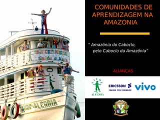 COMUNIDADES DE
 APRENDIZAGEM NA
    AMAZONIA


“ Amazônia do Caboclo,
  pelo Caboclo da Amazônia”




           ALIANÇAS
 
