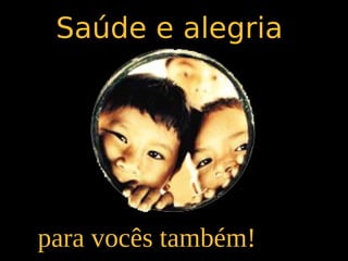 Saúde e alegria




para vocês também!
 