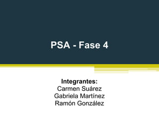 PSA - Fase 4


  Integrantes:
 Carmen Suárez
Gabriela Martínez
Ramón González
 