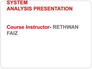 SYSTEM
ANALYSIS PRESENTATION
Course Instructor- RETHWAN
FAIZ
 