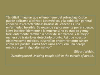 “Es difícil imaginar que el fenómeno del sobrediagnóstico
puede aplicarse al cáncer. Los médicos y la población general
co...