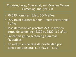 Prostate, Lung, Colorectal, and Ovarian Cancer
             Screening Trial (PLCO).

• 76,693 hombres. Edad: 55-74años.
• ...