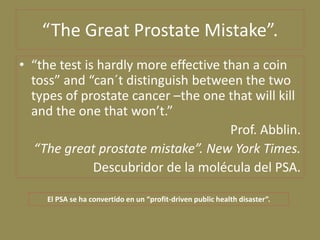 “The Great Prostate Mistake”.
• “the test is hardly more effective than a coin
  toss” and “can´t distinguish between the ...