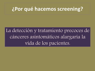 ¿Por qué hacemos screening?


La detección y tratamiento precoces de
  cánceres asintomáticos alargaría la
         vida d...