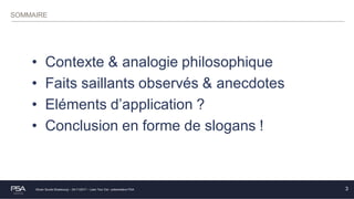 Olivier Soulié Strasbourg – 24/11/2017 – Lean Tour Est - présentation PSA
SOMMAIRE
• Contexte & analogie philosophique
• Faits saillants observés & anecdotes
• Eléments d’application ?
• Conclusion en forme de slogans !
3
 