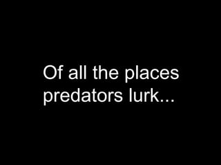 Of all the places predators lurk... 