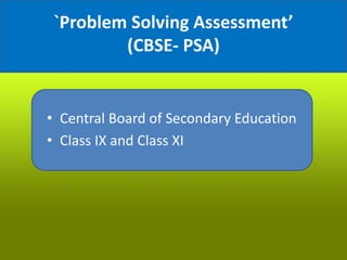 `Problem Solving Assessment’
(CBSE- PSA)
• Central Board of Secondary Education
• Class IX and Class XI
 