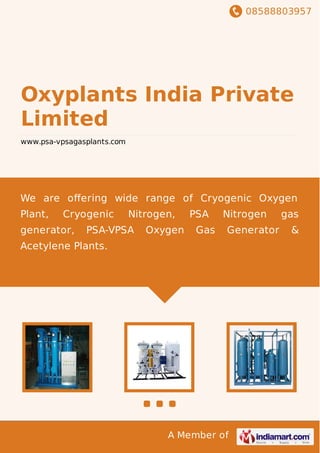 08588803957
A Member of
Oxyplants India Private
Limited
www.psa-vpsagasplants.com
We are oﬀering wide range of Cryogenic Oxygen
Plant, Cryogenic Nitrogen, PSA Nitrogen gas
generator, PSA-VPSA Oxygen Gas Generator &
Acetylene Plants.
 
