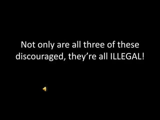 Not only are all three of these discouraged, they’re all ILLEGAL!
