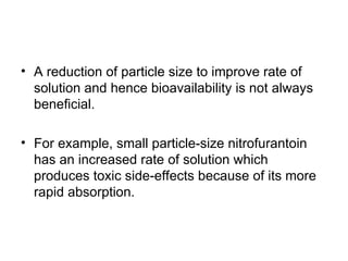 • A reduction of particle size to improve rate of
solution and hence bioavailability is not always
beneficial.
• For example, small particle-size nitrofurantoin
has an increased rate of solution which
produces toxic side-effects because of its more
rapid absorption.
 