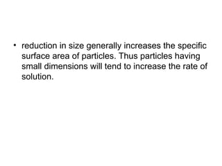 • reduction in size generally increases the specific
surface area of particles. Thus particles having
small dimensions will tend to increase the rate of
solution.
 