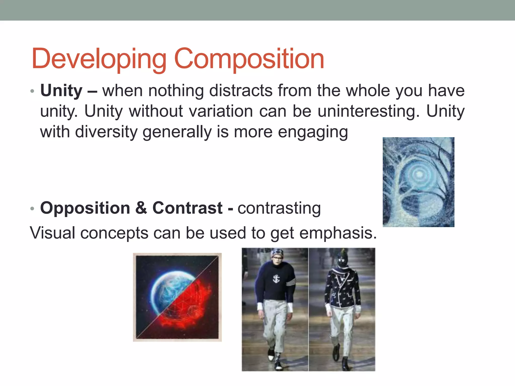 Developing Composition
• Unity – when nothing distracts from the whole you have
unity. Unity without variation can be uninteresting. Unity
with diversity generally is more engaging
• Opposition & Contrast - contrasting
Visual concepts can be used to get emphasis.
 