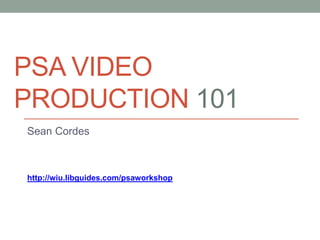 PSA VIDEO
PRODUCTION 101
Sean Cordes
http://wiu.libguides.com/psaworkshop
 