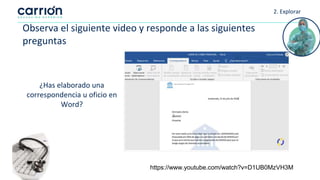2. Explorar
Observa el siguiente video y responde a las siguientes
preguntas
¿Has elaborado una
correspondencia u oficio en
Word?
https://www.youtube.com/watch?v=D1UB0MzVH3M
 