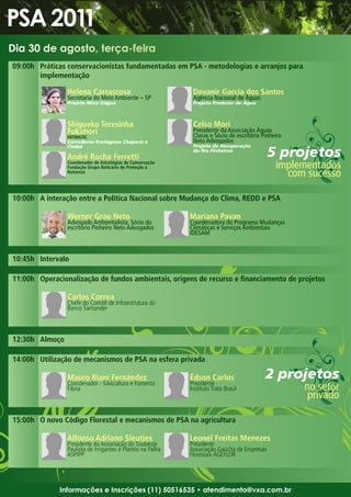 Dia 30 de agosto, terça-feira
09:00h Práticas conservacionistas fundamentadas em PSA - metodologias e arranjos para
       implementação

                Helena Carrascosa                            Devanir Garcia dos Santos
                Secretaria do Meio Ambiente – SP             Agência Nacional de Águas
                Projeto Mina Dágua                           Projeto Produtor de Água



                Shigueko Teresinha                           Celso Mori
                Fukahori                                     Presidente da Associação Águas
                FATMA/SC                                     Claras e Sócio do escritório Pinheiro
                Corredores Ecológicos Chapecó e              Neto Advogados
                                                             Projeto de Recuperação
                                                                                            5 projetos
                Timbó
                                                             do Rio Pinheiros
                André Rocha Ferretti
                Coordenador de Estratégias de Conservação
                Fundação Grupo Boticário de Proteção à                                         implementados
                Natureza
                                                                                                 com sucesso

10:00h A interação entre a Política Nacional sobre Mudança do Clima, REDD e PSA

                Werner Grau Neto                            Mariana Pavan
                Advogado Ambientalista, Sócio do            Coordenadora do Programa Mudanças
                escritório Pinheiro Neto Advogados          Climáticas e Serviços Ambientais
                                                            IDESAM



10:45h Intervalo

11:00h Operacionalização de fundos ambientais, origens de recurso e financiamento de projetos

                Carlos Correa
                Chefe do Comitê de Infraestrutura do
                Banco Santander



12:30h Almoço

14:00h Utilização de mecanismos de PSA na esfera privada

                Mauro Riani Fernández
                Coordenador - Silvicultura e Fomento
                                                            Édson Carlos
                                                            Presidente
                                                                                           2 projetos
                Fibria                                      Instituto Trata Brasil                   no setor
                                                                                                      privado

15:00h O novo Código Florestal e mecanismos de PSA na agricultura

                Alfonso Adriano Sleutjes                    Leonel Freitas Menezes
                Presidente da Associação do Sudoeste        Presidente
                Paulista de Irrigantes e Plantio na Palha   Associação Gaúcha de Empresas
                ASPIPP                                      Florestais AGEFLOR




              Informações e Inscrições (11) 50516535 • atendimento@vxa.com.br
 