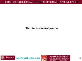 The risk assessment process 
www.francobontempi.org 
CORSO DIPROGETTAZIONE STRUTTURALE ANTINCENDIO 
ANALISI DEL RISCHIO: 
IL CASO DELL’INCENDIO DI STRUTTURE CIVILI 
10 
 