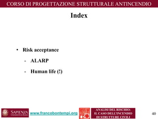 Index 
•Risk acceptance 
-ALARP 
-Human life (!) 
www.francobontempi.org 
CORSO DIPROGETTAZIONE STRUTTURALE ANTINCENDIO 
ANALISI DEL RISCHIO: 
IL CASO DELL’INCENDIO DI STRUTTURE CIVILI 
40 
 