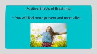 Positive Effects of Breathing
• You will feel more present and more alive
 