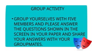 GROUP ACTIVITY
• GROUP YOURSELVES WITH FIVE
MEMBERS AND PLEASE ANSWER
THE QUESTIONS SHOWN IN THE
SCREEN IN YOUR PAPER AND SHARE
YOUR ANSWERS WITH YOUR
GROUPMATES.
 