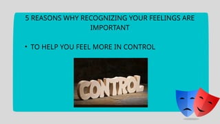 5 REASONS WHY RECOGNIZING YOUR FEELINGS ARE
IMPORTANT
• TO HELP YOU FEEL MORE IN CONTROL
 