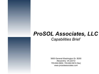 ProSOL Associates, LLC Capabilities Brief 5600 General Washington Dr. B200 Alexandria, VA 22312 703-942-5602, 703-942-5614 (fax) www.prosolassociates.com Integrity First...Quality Always.  