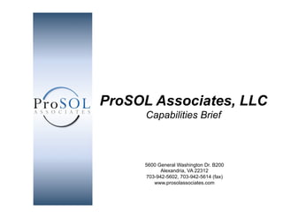 ProSOL Associates, LLC
                                          Capabilities Brief



                                         5600 General Washington Dr. B200
                                               Alexandria, VA 22312
                                         703-942-5602, 703-942-5614 (fax)
                                            www.prosolassociates.com
Integrity First...Quality Always.
 