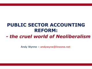 PUBLIC SECTOR ACCOUNTING
            REFORM:
- the cruel world of Neoliberalism

     Andy Wynne – andywyne@lineone.net
 